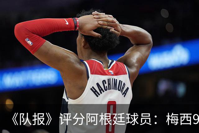 《队报》评分阿根廷球员：梅西9分，麦卡利斯特、德保罗7分