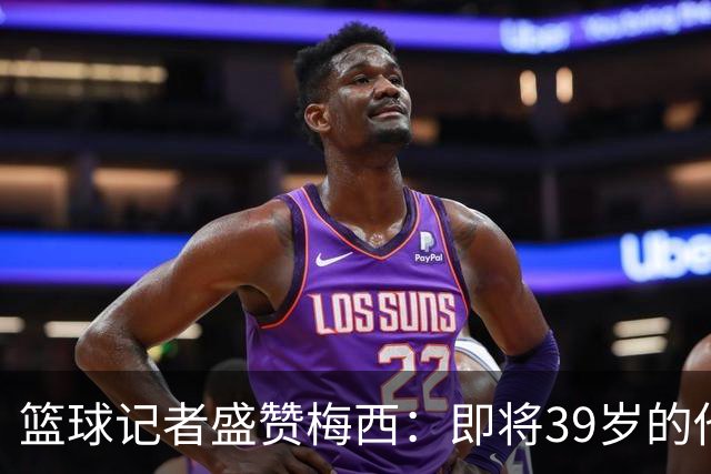 篮球记者盛赞梅西：即将39岁的他依旧无与伦比 梅西之后再无梅西